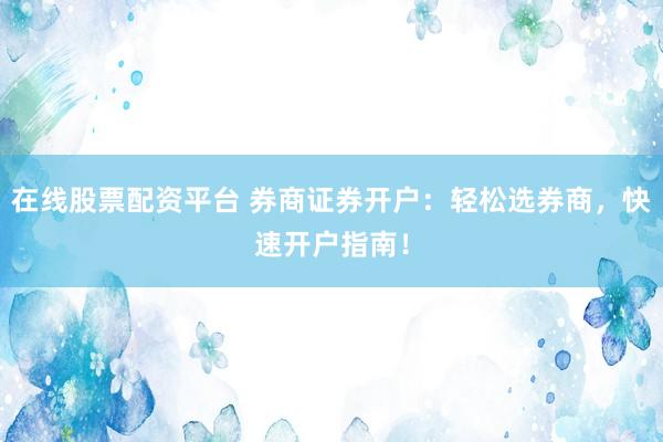 在线股票配资平台 券商证券开户:轻松选券商,快速开户指南!