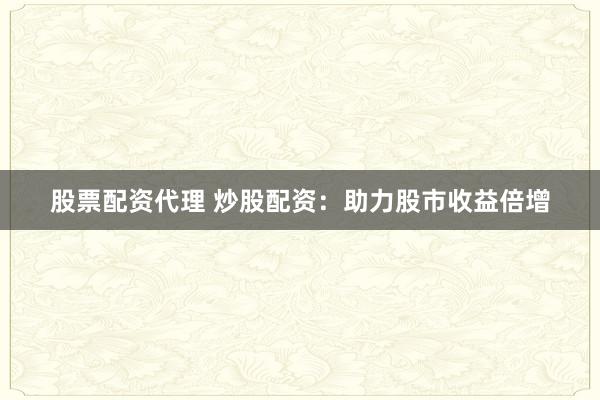 股票配资代理 炒股配资：助力股市收益倍增