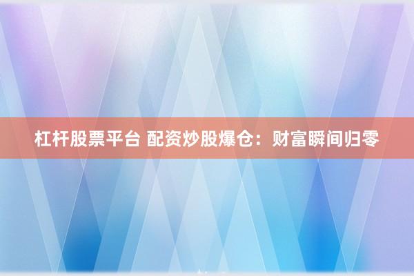 杠杆股票平台 配资炒股爆仓：财富瞬间归零