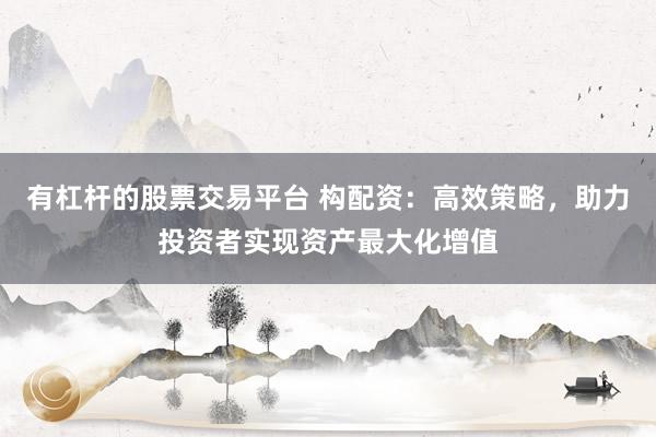 有杠杆的股票交易平台 构配资：高效策略，助力投资者实现资产最大化增值