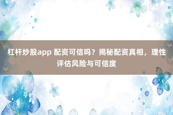 杠杆炒股app 配资可信吗？揭秘配资真相，理性评估风险与可信度