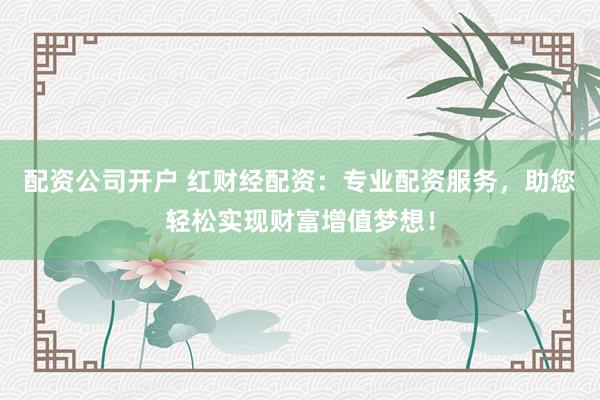 配资公司开户 红财经配资:专业配资服务,助您轻松实现财富增值梦想!