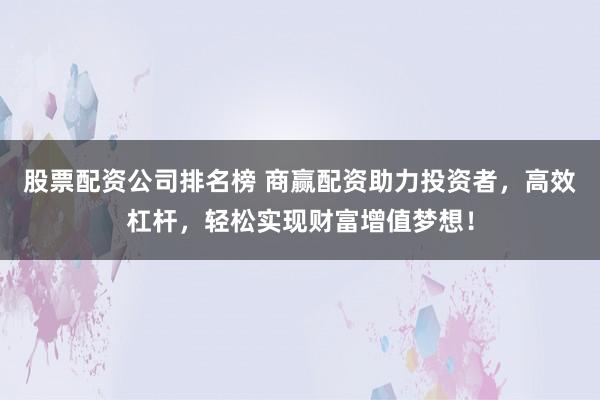 股票配资公司排名榜 商赢配资助力投资者,高效杠杆,轻松实现财富增值梦想!
