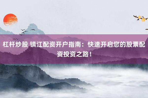 杠杆炒股 镇江配资开户指南:快速开启您的股票配资投资之路!