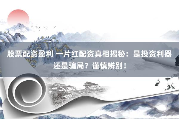 股票配资盈利 一片红配资真相揭秘：是投资利器还是骗局？谨慎辨别！
