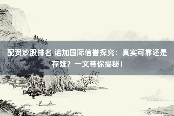 配资炒股排名 诺加国际信誉探究：真实可靠还是存疑？一文带你揭秘！