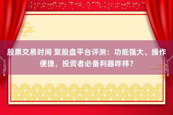 股票交易时间 聚股盘平台评测：功能强大、操作便捷，投资者必备利器咋样？