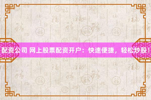 配资公司 网上股票配资开户：快速便捷，轻松炒股！