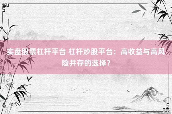 实盘股票杠杆平台 杠杆炒股平台：高收益与高风险并存的选择？