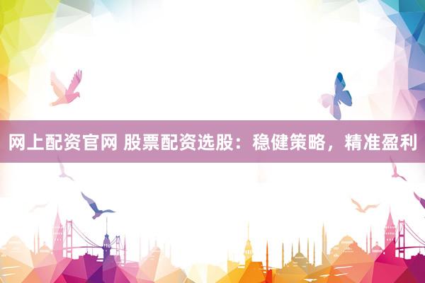 网上配资官网 股票配资选股：稳健策略，精准盈利