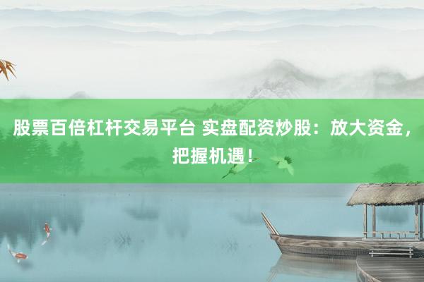 股票百倍杠杆交易平台 实盘配资炒股：放大资金，把握机遇！
