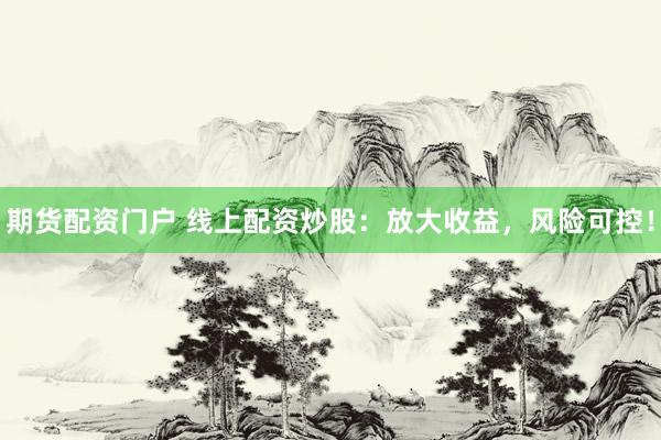 期货配资门户 线上配资炒股：放大收益，风险可控！