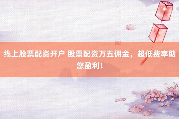 线上股票配资开户 股票配资万五佣金，超低费率助您盈利！