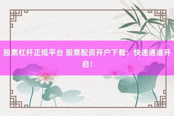 股票杠杆正规平台 股票配资开户下载：快速通道开启！