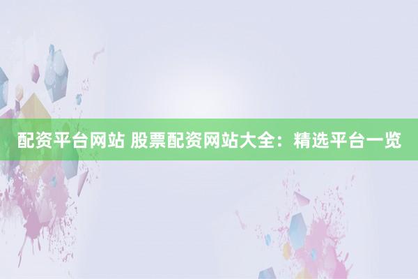 配资平台网站 股票配资网站大全：精选平台一览