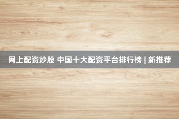 网上配资炒股 中国十大配资平台排行榜 | 新推荐