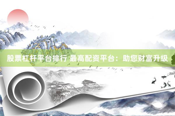 股票杠杆平台排行 最高配资平台:助您财富升级
