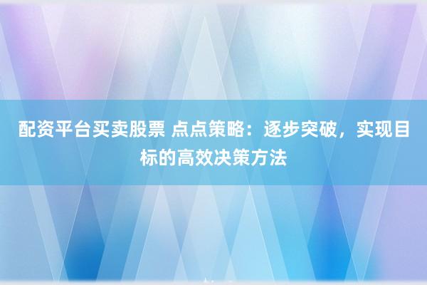 配资平台买卖股票 点点策略:逐步突破,实现目标的高效决策方法