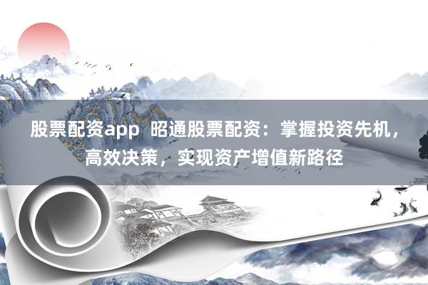 股票配资app 昭通股票配资:掌握投资先机,高效决策,实现资产增值新路径