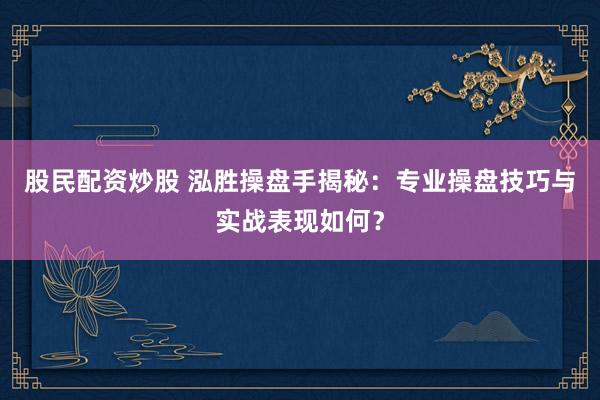 股民配资炒股 泓胜操盘手揭秘:专业操盘技巧与实战表现如何?