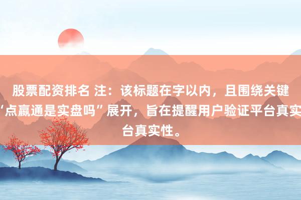 股票配资排名 注:该标题在字以内,且围绕关键词“点嬴通是实盘吗”展开,旨在提醒用户验证平台真实性。