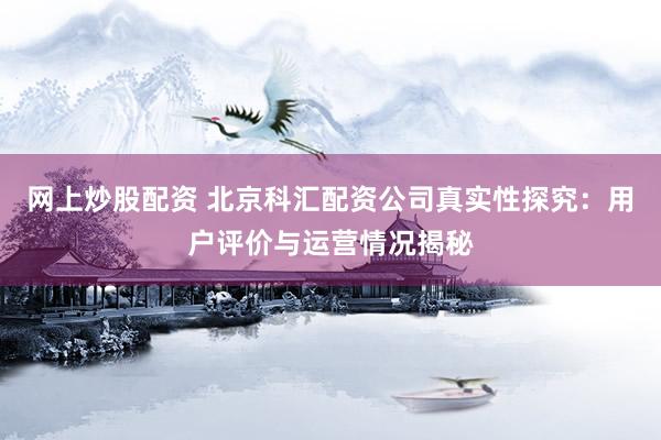 网上炒股配资 北京科汇配资公司真实性探究:用户评价与运营情况揭秘
