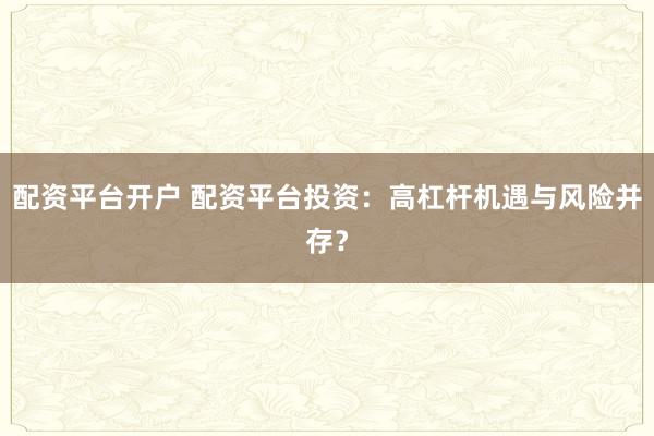 配资平台开户 配资平台投资:高杠杆机遇与风险并存?