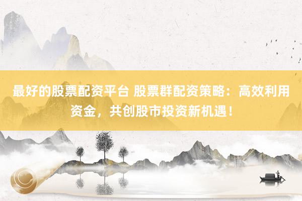 最好的股票配资平台 股票群配资策略:高效利用资金,共创股市投资新机遇!