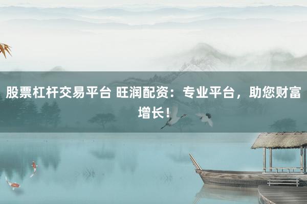 股票杠杆交易平台 旺润配资:专业平台,助您财富增长!