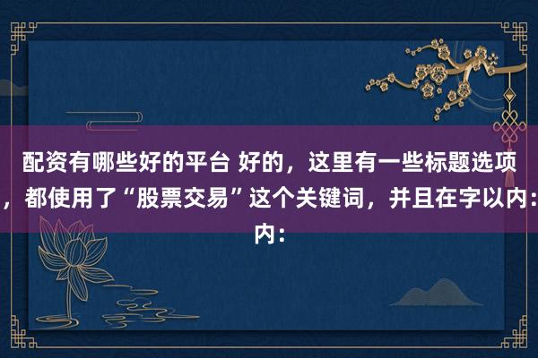 配资有哪些好的平台 好的,这里有一些标题选项,都使用了“股票交易”这个关键词,并且在字以内: