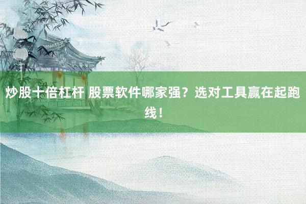 炒股十倍杠杆 股票软件哪家强?选对工具赢在起跑线!
