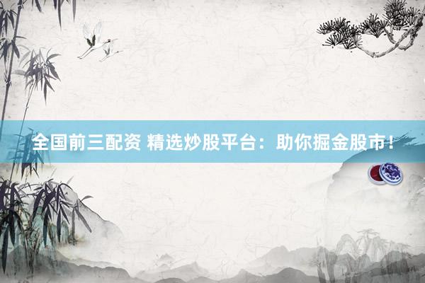 全国前三配资 精选炒股平台:助你掘金股市!