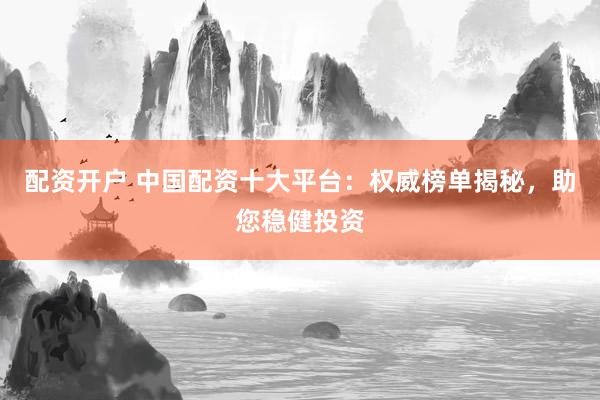 配资开户 中国配资十大平台:权威榜单揭秘,助您稳健投资