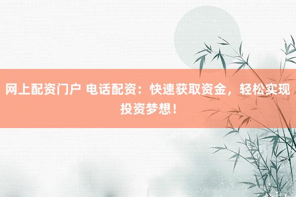 网上配资门户 电话配资:快速获取资金,轻松实现投资梦想!