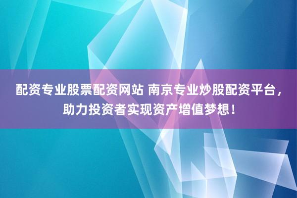 配资专业股票配资网站 南京专业炒股配资平台,助力投资者实现资产增值梦想!