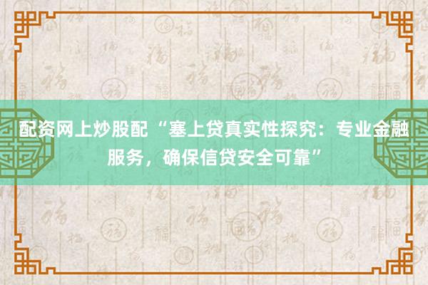 配资网上炒股配 “塞上贷真实性探究:专业金融服务,确保信贷安全可靠”
