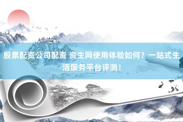 股票配资公司配资 资生网使用体验如何?一站式生活服务平台评测!