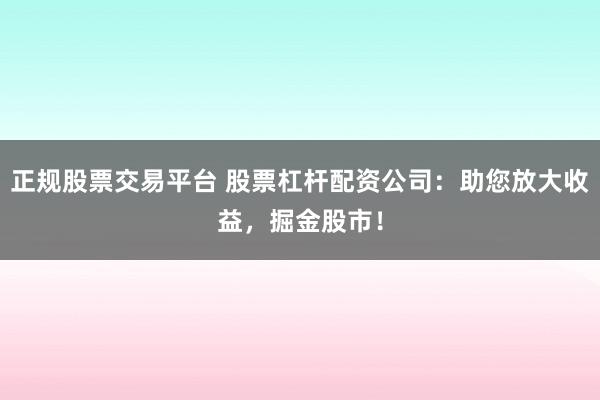 正规股票交易平台 股票杠杆配资公司:助您放大收益,掘金股市!