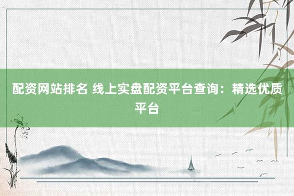 配资网站排名 线上实盘配资平台查询:精选优质平台