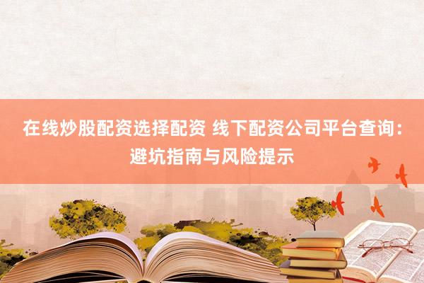 在线炒股配资选择配资 线下配资公司平台查询:避坑指南与风险提示