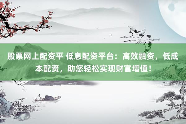 股票网上配资平 低息配资平台:高效融资,低成本配资,助您轻松实现财富增值!