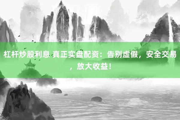 杠杆炒股利息 真正实盘配资：告别虚假，安全交易，放大收益！