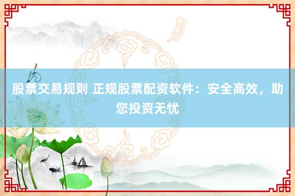 股票交易规则 正规股票配资软件：安全高效，助您投资无忧