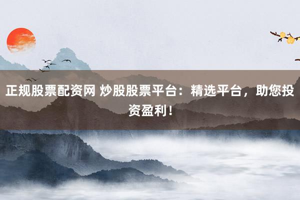 正规股票配资网 炒股股票平台：精选平台，助您投资盈利！
