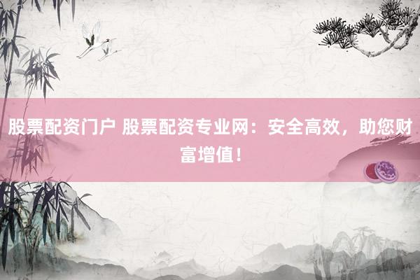股票配资门户 股票配资专业网：安全高效，助您财富增值！