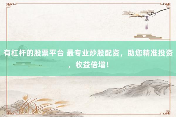 有杠杆的股票平台 最专业炒股配资，助您精准投资，收益倍增！