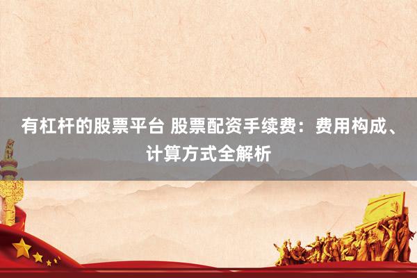 有杠杆的股票平台 股票配资手续费：费用构成、计算方式全解析