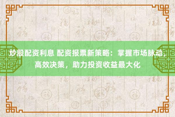 炒股配资利息 配资报票新策略：掌握市场脉动，高效决策，助力投资收益最大化