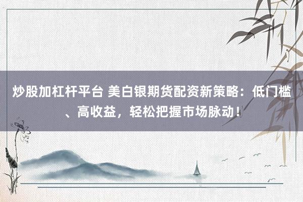 炒股加杠杆平台 美白银期货配资新策略：低门槛、高收益，轻松把握市场脉动！