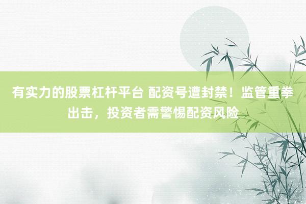 有实力的股票杠杆平台 配资号遭封禁！监管重拳出击，投资者需警惕配资风险